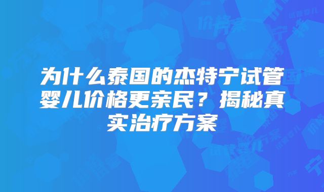 为什么泰国的杰特宁试管婴儿价格更亲民?揭秘真实治疗方案