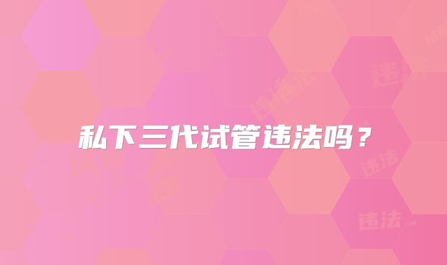 私下三代试管违法吗？
