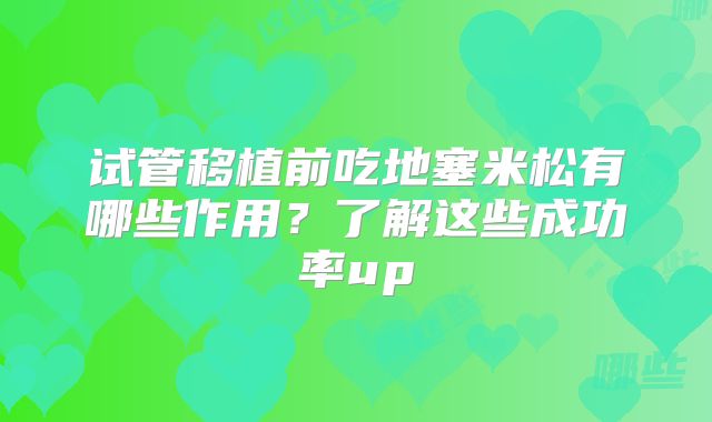 试管移植前吃地塞米松有哪些作用？了解这些成功率up