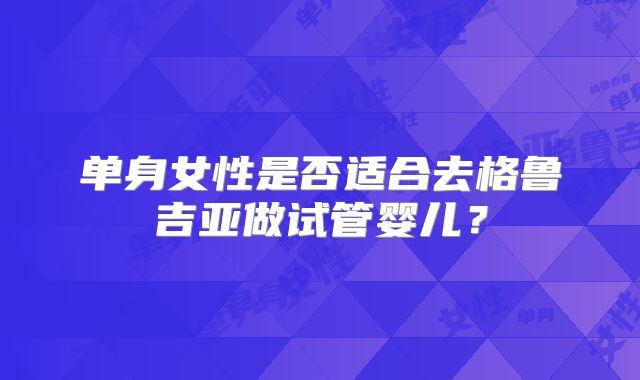 单身女性是否适合去格鲁吉亚做试管婴儿?