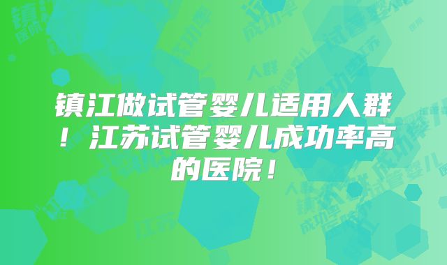 镇江做试管婴儿适用人群!江苏试管婴儿成功率高的医院!