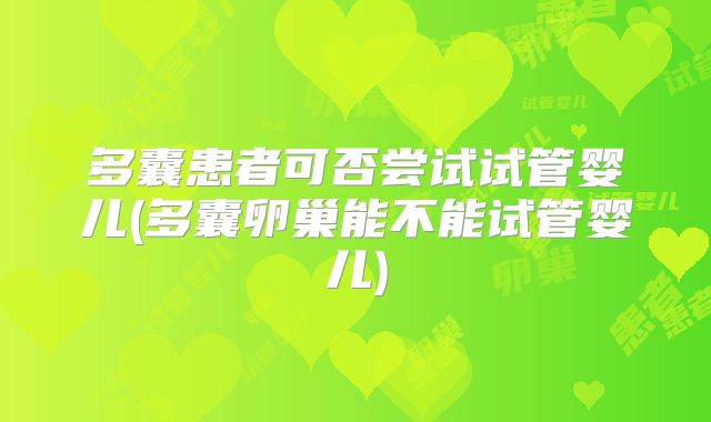 多囊患者可否尝试试管婴儿(多囊卵巢能不能试管婴儿)