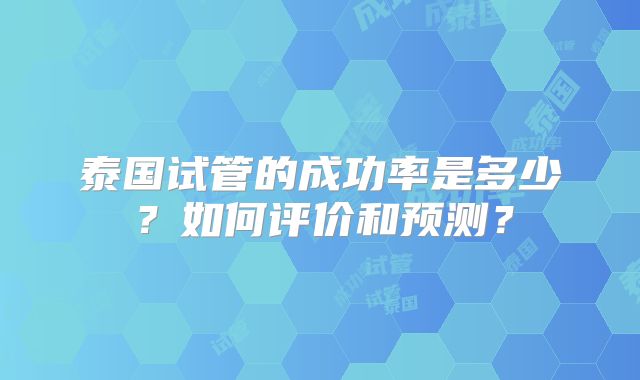 泰国试管的成功率是多少？如何评价和预测？