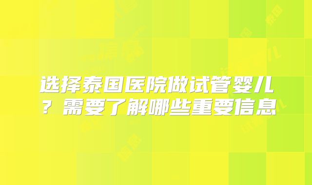 选择泰国医院做试管婴儿?需要了解哪些重要信息