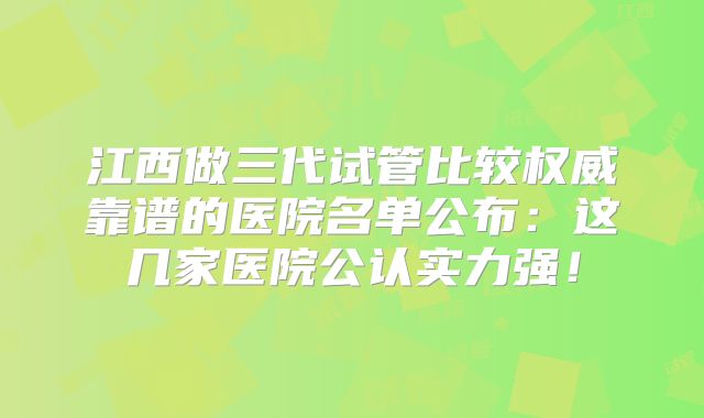 江西做三代试管比较权威靠谱的医院名单公布:这几家医院公认实力强!