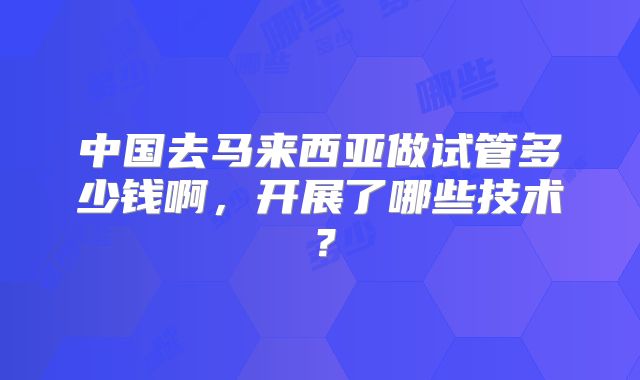 中国去马来西亚做试管多少钱啊,开展了哪些技术?