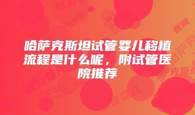 哈萨克斯坦试管婴儿移植流程是什么呢,附试管医院推荐