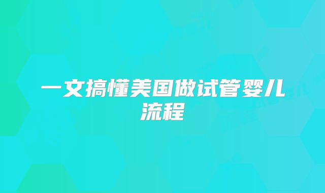 一文搞懂美国做试管婴儿流程