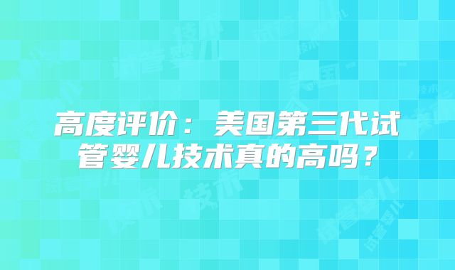高度评价：美国第三代试管婴儿技术真的高吗？
