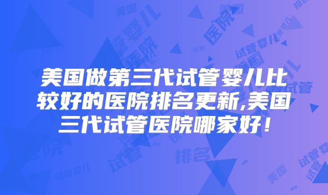 美国做第三代试管婴儿比较好的医院排名更新,美国三代试管医院哪家好！