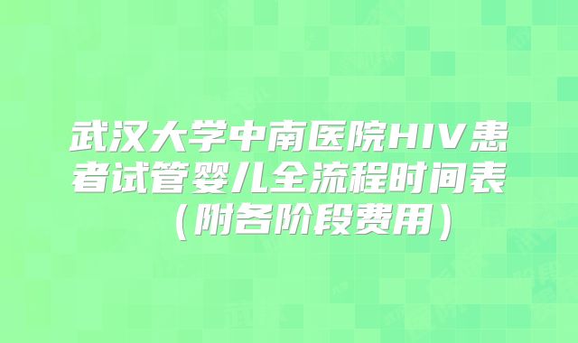 武汉大学中南医院HIV患者试管婴儿全流程时间表(附各阶段费用)