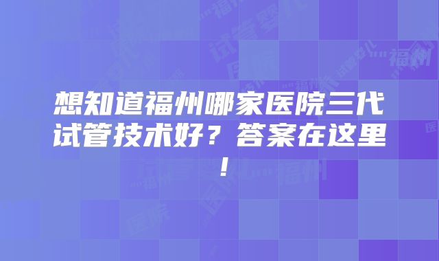 想知道福州哪家医院三代试管技术好?答案在这里!
