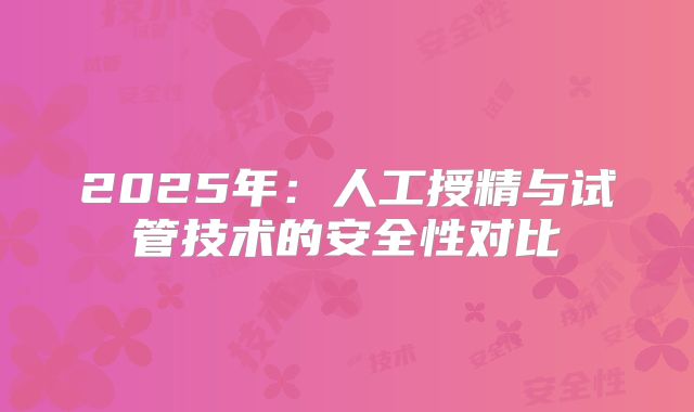 2025年:人工授精与试管技术的安全性对比