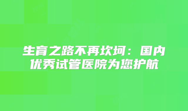 生育之路不再坎坷：国内优秀试管医院为您护航