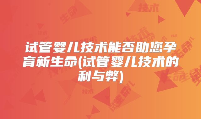 试管婴儿技术能否助您孕育新生命(试管婴儿技术的利与弊)