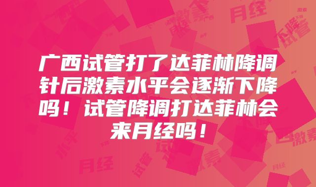 广西试管打了达菲林降调针后激素水平会逐渐下降吗!试管降调打达菲林会来月经吗!