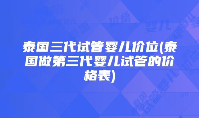 泰国三代试管婴儿价位(泰国做第三代婴儿试管的价格表)