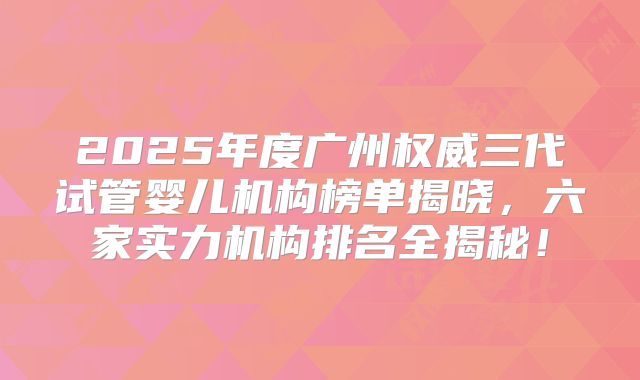 2025年度广州权威三代试管婴儿机构榜单揭晓，六家实力机构排名全揭秘！