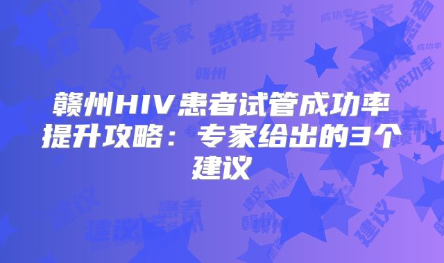 赣州HIV患者试管成功率提升攻略:专家给出的3个建议