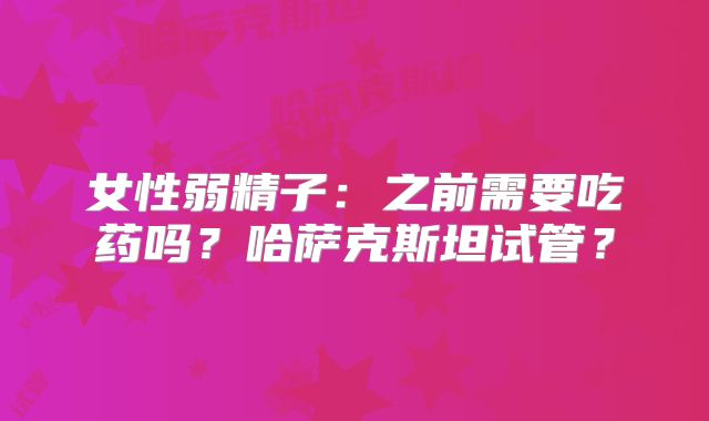 女性弱精子:之前需要吃药吗?哈萨克斯坦试管?