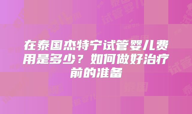 在泰国杰特宁试管婴儿费用是多少?如何做好治疗前的准备