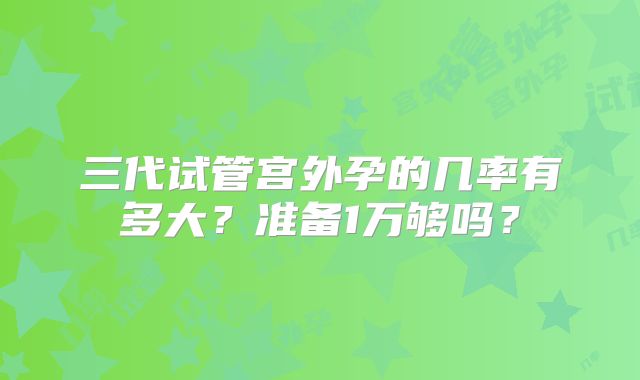 三代试管宫外孕的几率有多大？准备1万够吗？