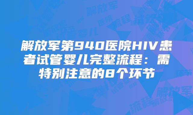 解放军第940医院HIV患者试管婴儿完整流程：需特别注意的8个环节