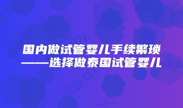 国内做试管婴儿手续繁琐——选择做泰国试管婴儿