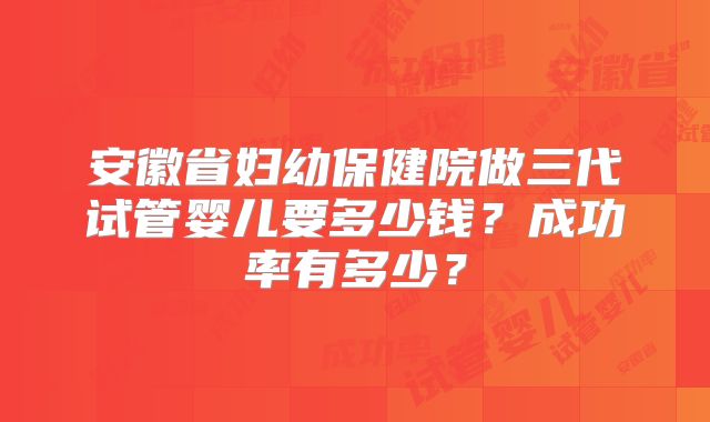 安徽省妇幼保健院做三代试管婴儿要多少钱?成功率有多少?