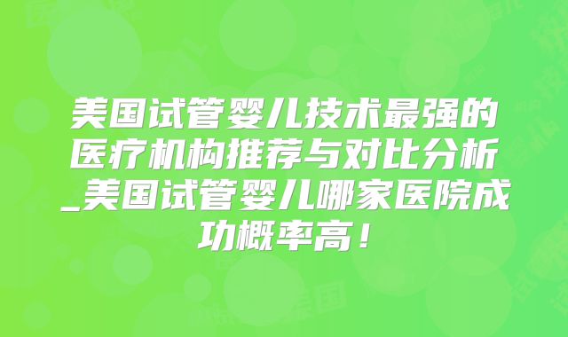 美国试管婴儿技术最强的医疗机构推荐与对比分析_美国试管婴儿哪家医院成功概率高!