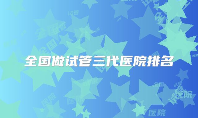 全国做试管三代医院排名