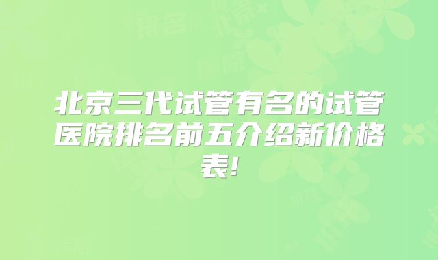 北京三代试管有名的试管医院排名前五介绍新价格表!