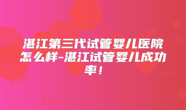湛江第三代试管婴儿医院怎么样-湛江试管婴儿成功率!