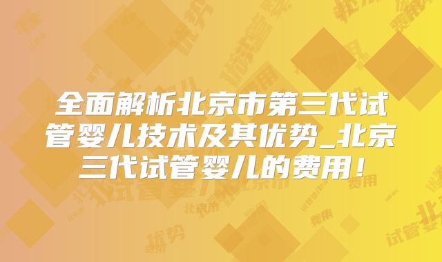 全面解析北京市第三代试管婴儿技术及其优势_北京三代试管婴儿的费用！