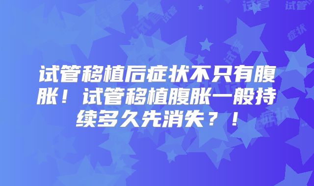 试管移植后症状不只有腹胀!试管移植腹胀一般持续多久先消失?!
