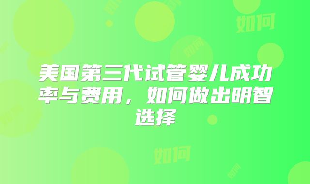 美国第三代试管婴儿成功率与费用，如何做出明智选择