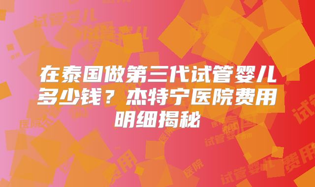 在泰国做第三代试管婴儿多少钱?杰特宁医院费用明细揭秘