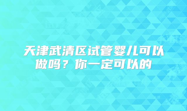 天津武清区试管婴儿可以做吗?你一定可以的