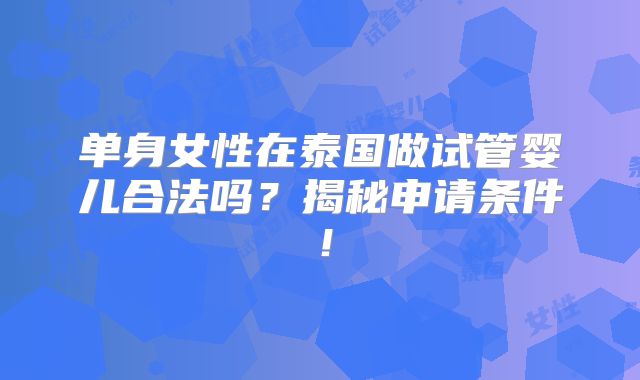 单身女性在泰国做试管婴儿合法吗?揭秘申请条件!