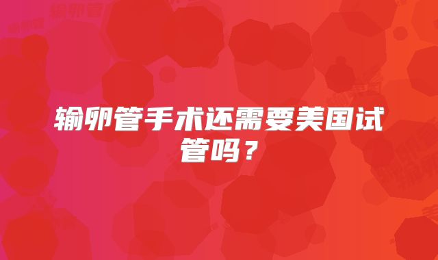 输卵管手术还需要美国试管吗?