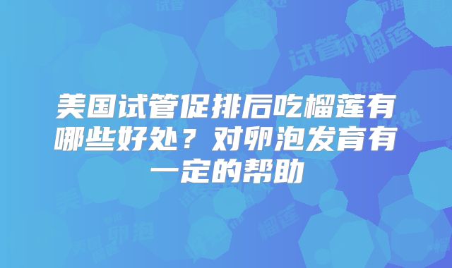 美国试管促排后吃榴莲有哪些好处?对卵泡发育有一定的帮助