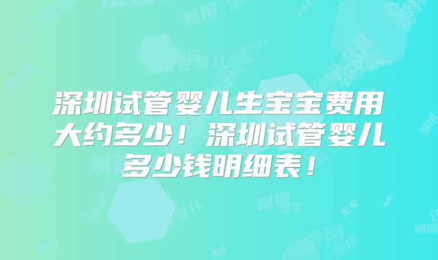 深圳试管婴儿生宝宝费用大约多少！深圳试管婴儿多少钱明细表！