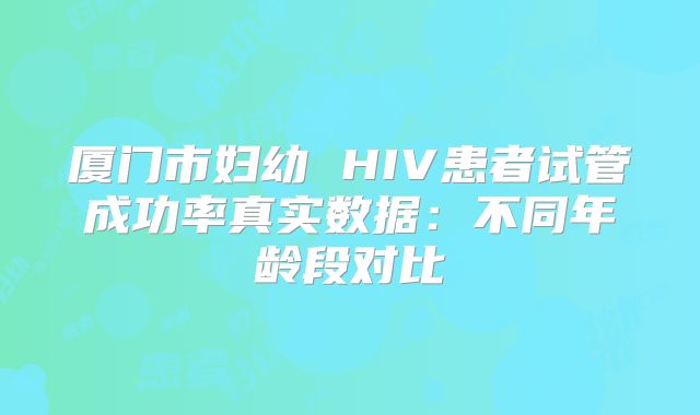 厦门市妇幼 HIV患者试管成功率真实数据：不同年龄段对比