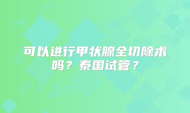 可以进行甲状腺全切除术吗?泰国试管?