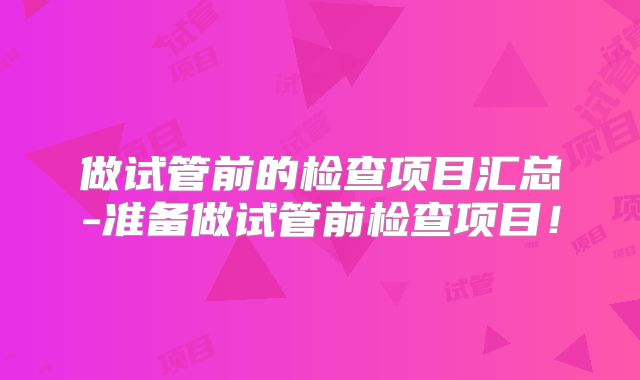 做试管前的检查项目汇总-准备做试管前检查项目!