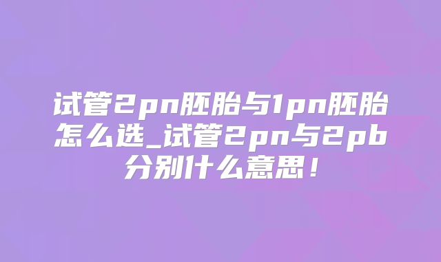 试管2pn胚胎与1pn胚胎怎么选_试管2pn与2pb分别什么意思！