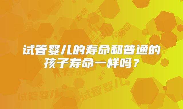 试管婴儿的寿命和普通的孩子寿命一样吗？