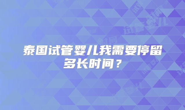 泰国试管婴儿我需要停留多长时间?
