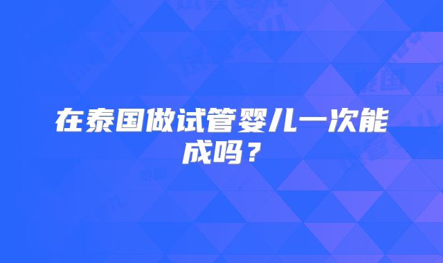 在泰国做试管婴儿一次能成吗?