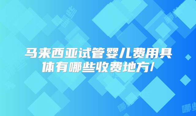 马来西亚试管婴儿费用具体有哪些收费地方/